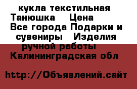 кукла текстильная “Танюшка“ › Цена ­ 300 - Все города Подарки и сувениры » Изделия ручной работы   . Калининградская обл.